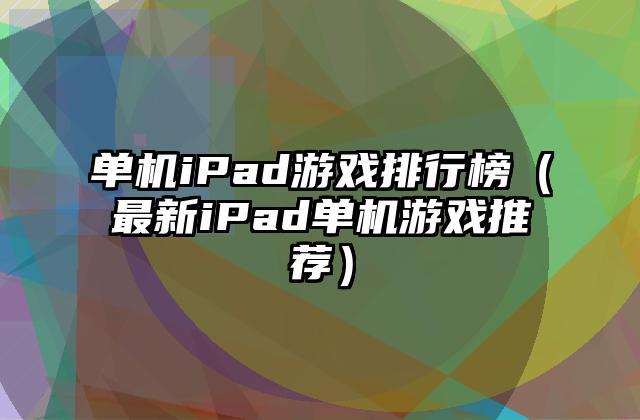 单机iPad游戏排行榜（最新iPad单机游戏推荐）