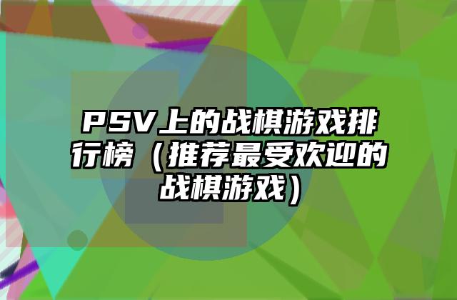 PSV上的战棋游戏排行榜（推荐最受欢迎的战棋游戏）