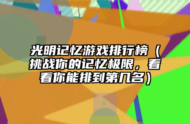 光明记忆游戏排行榜（挑战你的记忆极限，看看你能排到第几名）