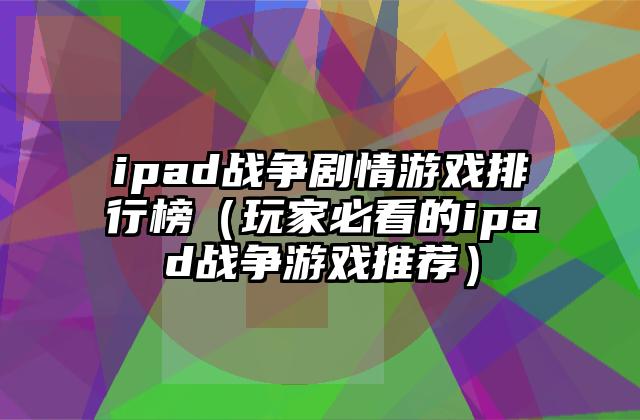 ipad战争剧情游戏排行榜（玩家必看的ipad战争游戏推荐）
