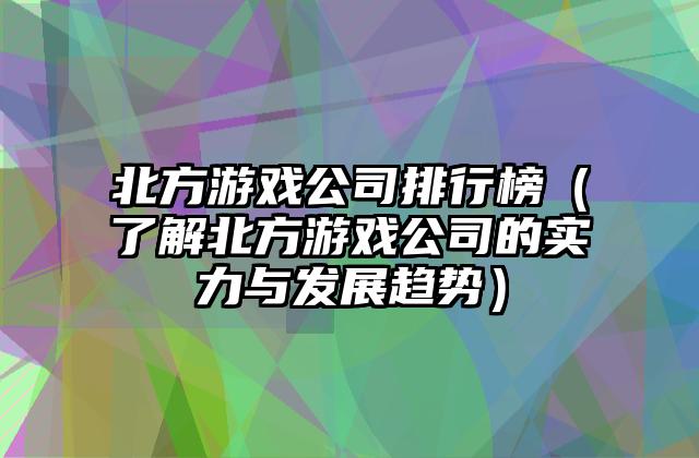 北方游戏公司排行榜（了解北方游戏公司的实力与发展趋势）