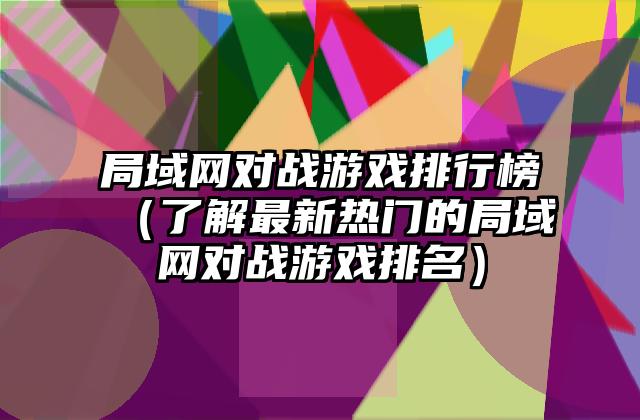 局域网对战游戏排行榜（了解最新热门的局域网对战游戏排名）