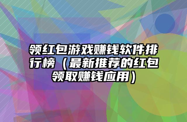 领红包游戏赚钱软件排行榜（最新推荐的红包领取赚钱应用）