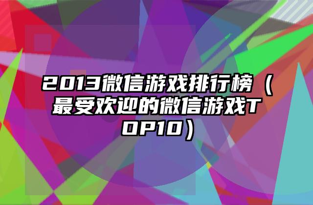 2013微信游戏排行榜（最受欢迎的微信游戏TOP10）