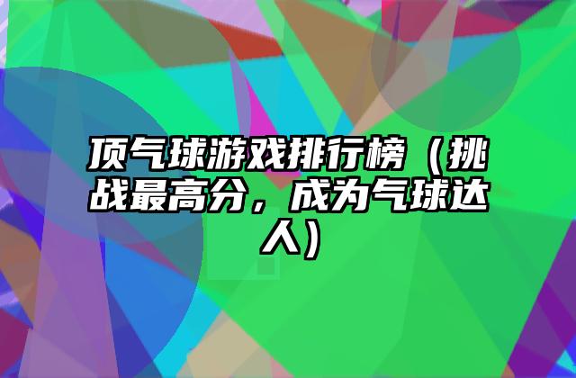 顶气球游戏排行榜（挑战最高分，成为气球达人）