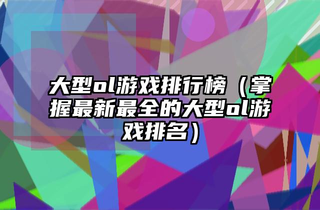 大型ol游戏排行榜（掌握最新最全的大型ol游戏排名）