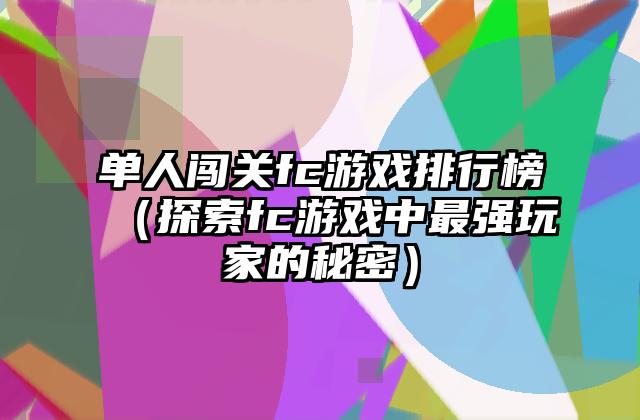 单人闯关fc游戏排行榜（探索fc游戏中最强玩家的秘密）