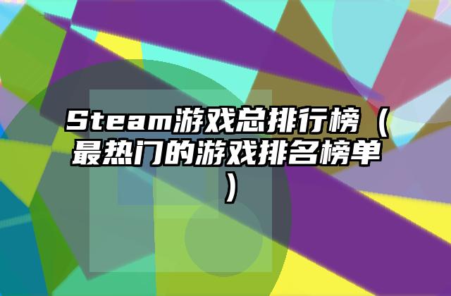 Steam游戏总排行榜（最热门的游戏排名榜单）