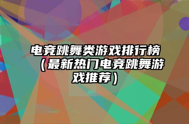 电竞跳舞类游戏排行榜（最新热门电竞跳舞游戏推荐）