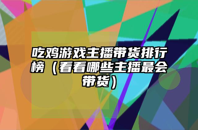 吃鸡游戏主播带货排行榜（看看哪些主播最会带货）