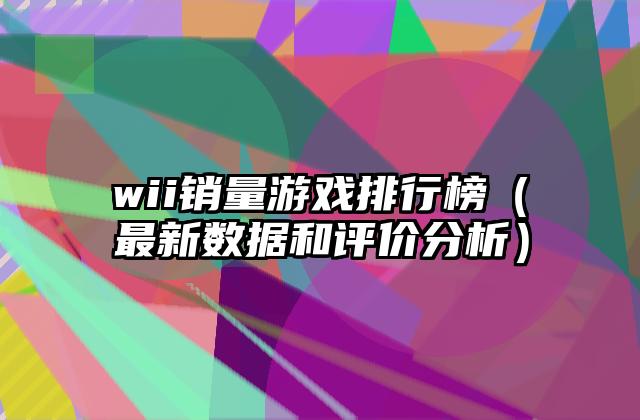 wii销量游戏排行榜（最新数据和评价分析）