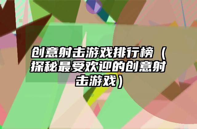 创意射击游戏排行榜（探秘最受欢迎的创意射击游戏）