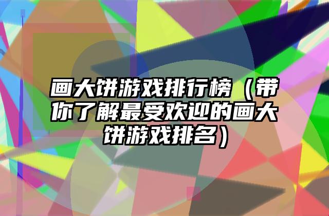 画大饼游戏排行榜（带你了解最受欢迎的画大饼游戏排名）
