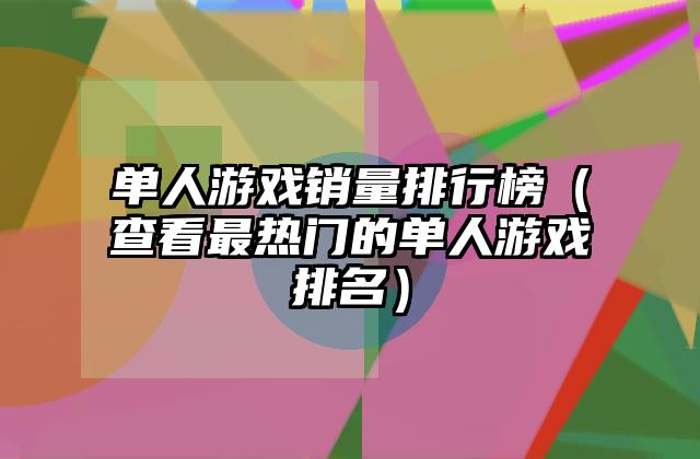 单人游戏销量排行榜（查看最热门的单人游戏排名）
