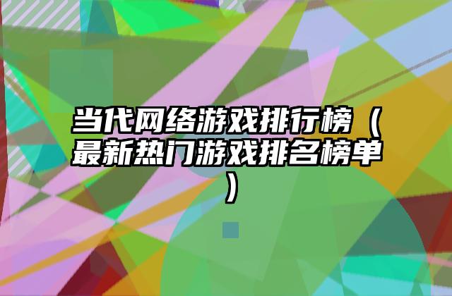 当代网络游戏排行榜（最新热门游戏排名榜单）