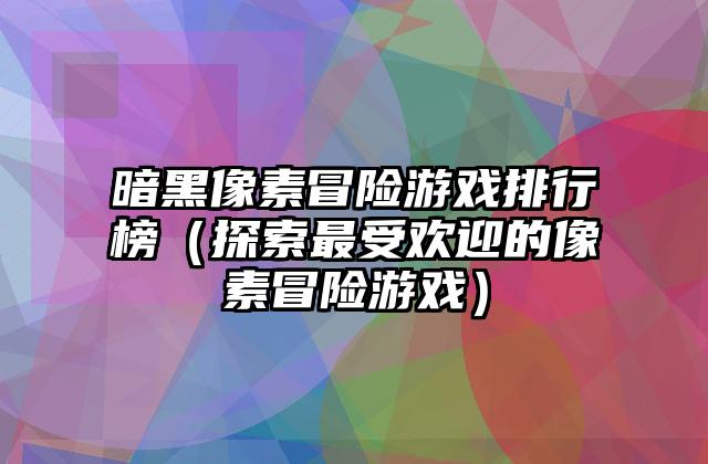 暗黑像素冒险游戏排行榜（探索最受欢迎的像素冒险游戏）