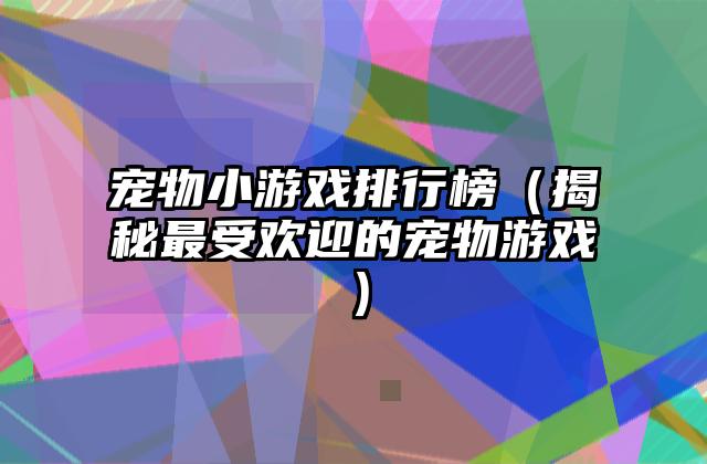 宠物小游戏排行榜（揭秘最受欢迎的宠物游戏）