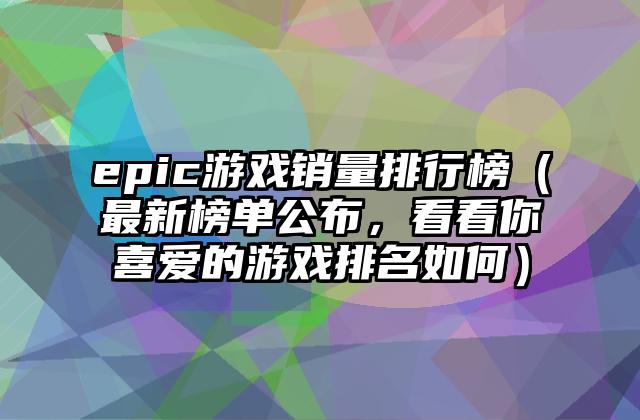 epic游戏销量排行榜（最新榜单公布，看看你喜爱的游戏排名如何）