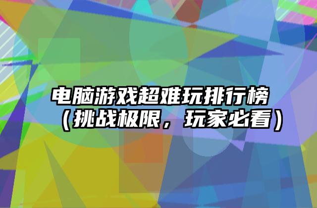 电脑游戏超难玩排行榜（挑战极限，玩家必看）