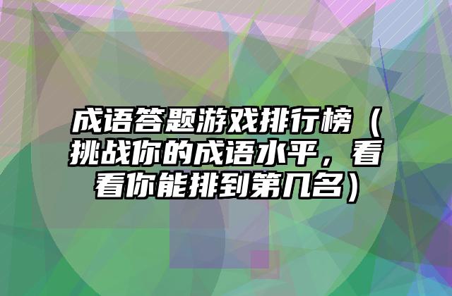 成语答题游戏排行榜（挑战你的成语水平，看看你能排到第几名）