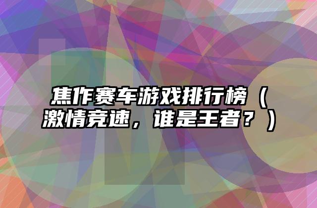 焦作赛车游戏排行榜（激情竞速，谁是王者？）