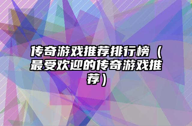 传奇游戏推荐排行榜（最受欢迎的传奇游戏推荐）