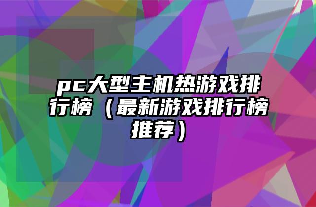 pc大型主机热游戏排行榜（最新游戏排行榜推荐）