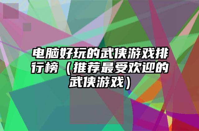 电脑好玩的武侠游戏排行榜（推荐最受欢迎的武侠游戏）