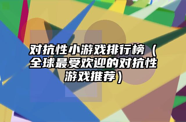 对抗性小游戏排行榜（全球最受欢迎的对抗性游戏推荐）