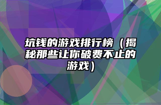 坑钱的游戏排行榜（揭秘那些让你破费不止的游戏）