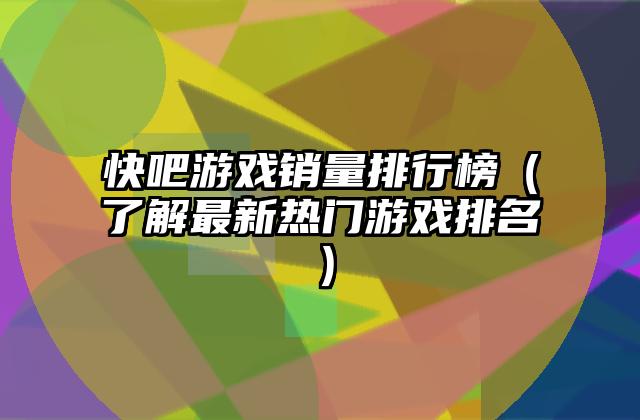 快吧游戏销量排行榜（了解最新热门游戏排名）