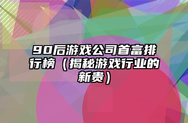90后游戏公司首富排行榜（揭秘游戏行业的新贵）
