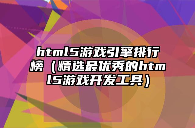 html5游戏引擎排行榜（精选最优秀的html5游戏开发工具）