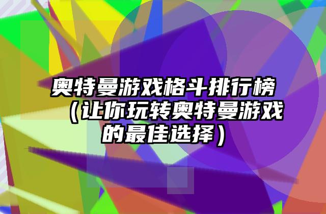 奥特曼游戏格斗排行榜（让你玩转奥特曼游戏的最佳选择）