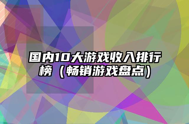 国内10大游戏收入排行榜（畅销游戏盘点）