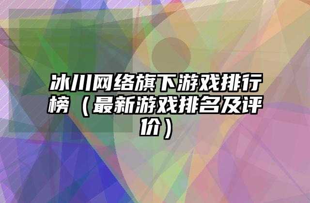 冰川网络旗下游戏排行榜（最新游戏排名及评价）