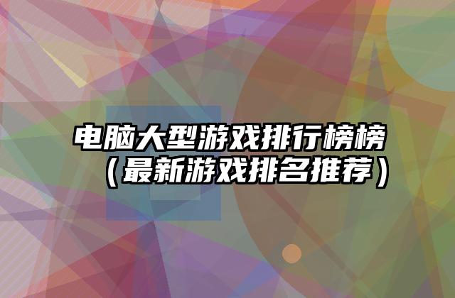 电脑大型游戏排行榜榜（最新游戏排名推荐）