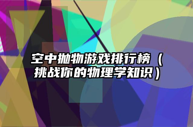 空中抛物游戏排行榜（挑战你的物理学知识）