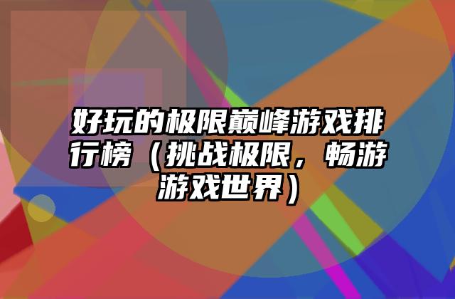 好玩的极限巅峰游戏排行榜（挑战极限，畅游游戏世界）