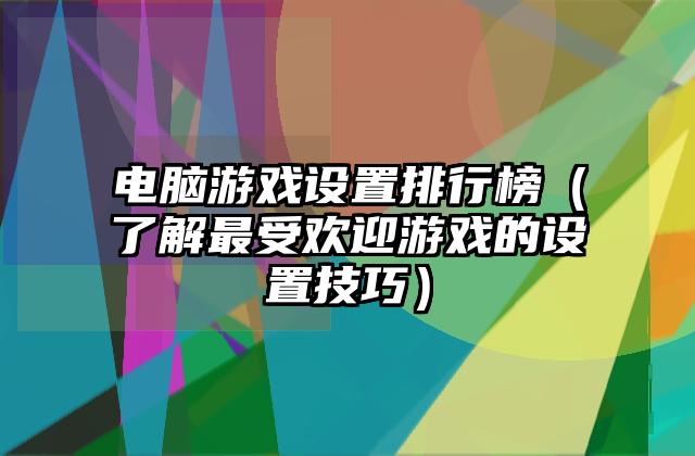 电脑游戏设置排行榜（了解最受欢迎游戏的设置技巧）