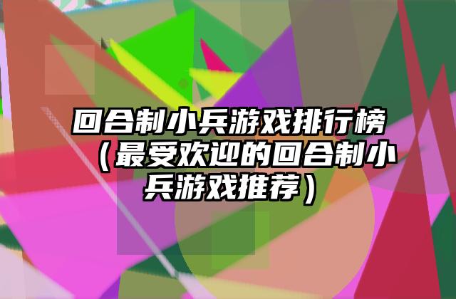 回合制小兵游戏排行榜（最受欢迎的回合制小兵游戏推荐）