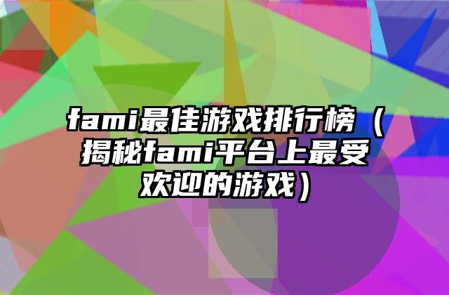 fami最佳游戏排行榜（揭秘fami平台上最受欢迎的游戏）