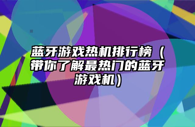 蓝牙游戏热机排行榜（带你了解最热门的蓝牙游戏机）