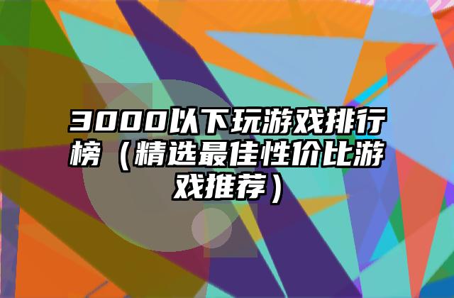 3000以下玩游戏排行榜（精选最佳性价比游戏推荐）