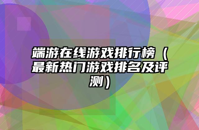 端游在线游戏排行榜（最新热门游戏排名及评测）