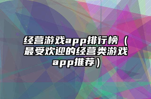 经营游戏app排行榜（最受欢迎的经营类游戏app推荐）