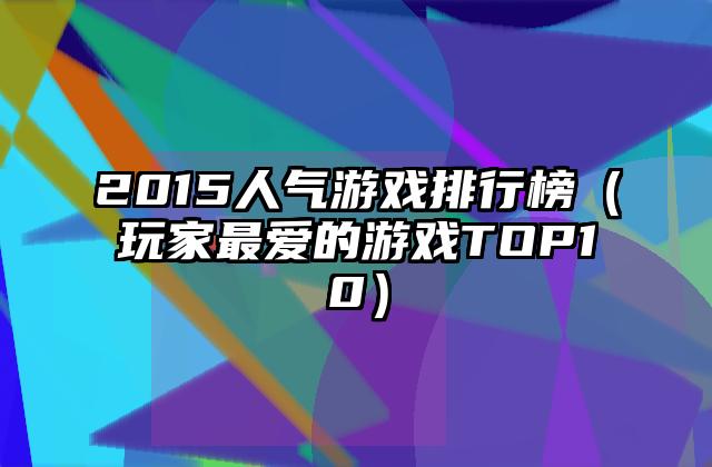 2015人气游戏排行榜（玩家最爱的游戏TOP10）