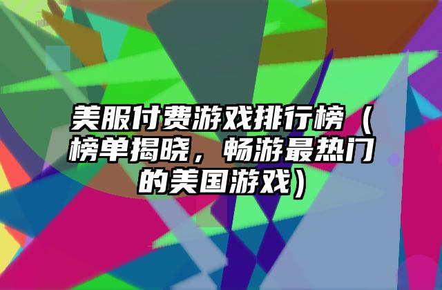 美服付费游戏排行榜（榜单揭晓，畅游最热门的美国游戏）