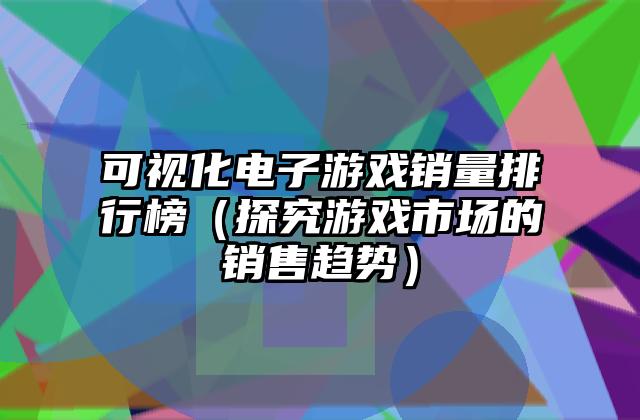 可视化电子游戏销量排行榜（探究游戏市场的销售趋势）