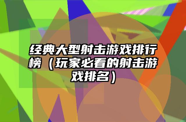 经典大型射击游戏排行榜（玩家必看的射击游戏排名）
